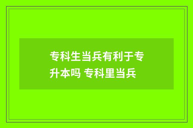 专科生当兵有利于专升本吗 专科里当兵