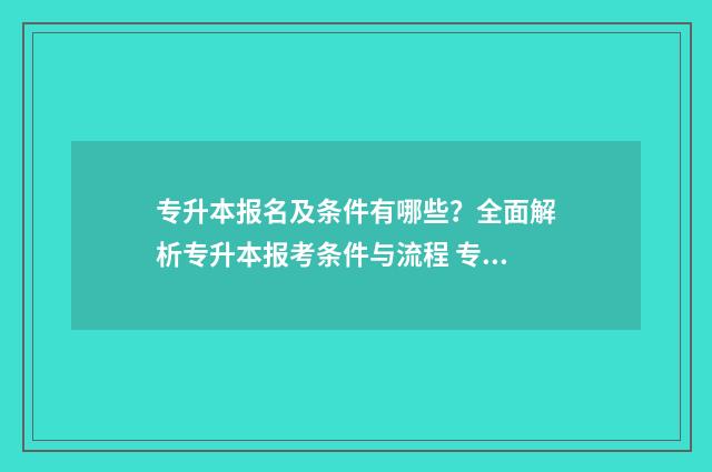 专升本报名及条件有哪些？全面解析专升本报考条件与流程 专升本报名条件及流程