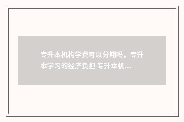 专升本机构学费可以分期吗，专升本学习的经济负担 专升本机构学费大概多少