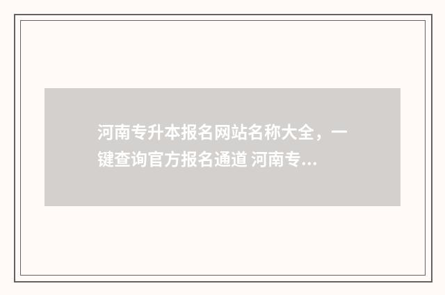 河南专升本报名网站名称大全，一键查询官方报名通道 河南专升本报名时间