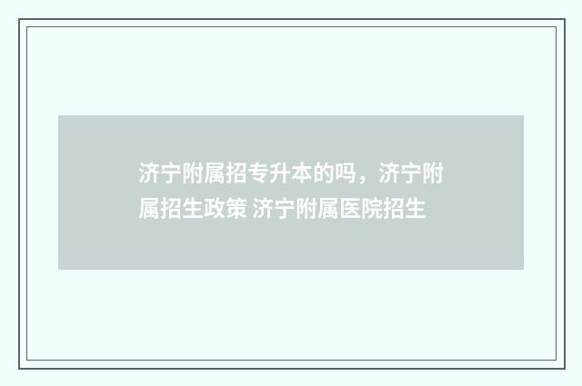济宁附属招专升本的吗，济宁附属招生政策 济宁附属医院招生