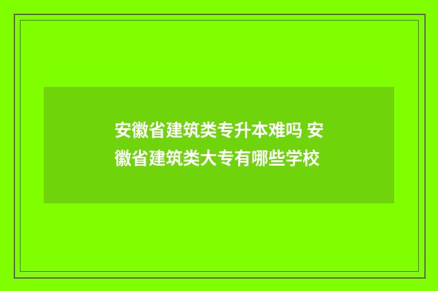 安徽省建筑类专升本难吗 安徽省建筑类大专有哪些学校