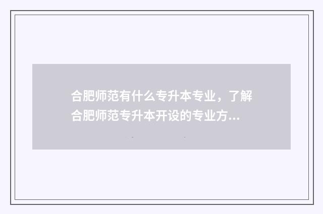合肥师范有什么专升本专业，了解合肥师范专升本开设的专业方向 合肥师范什么时候开学2024