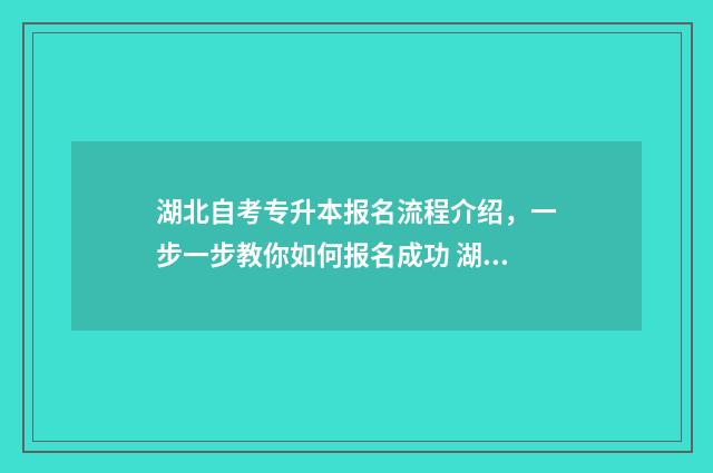 湖北自考专升本报名流程介绍，一步一步教你如何报名成功 湖北自考专升本考试时间
