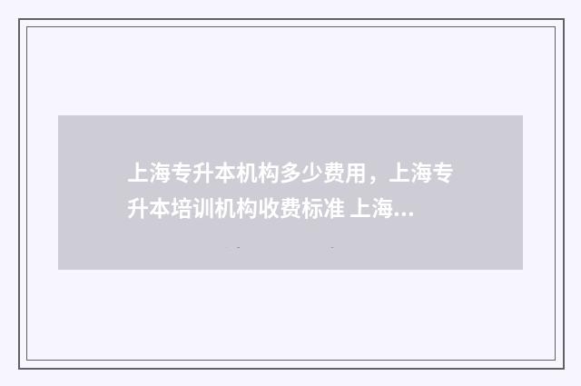 上海专升本机构多少费用，上海专升本培训机构收费标准 上海专升本机构报名表