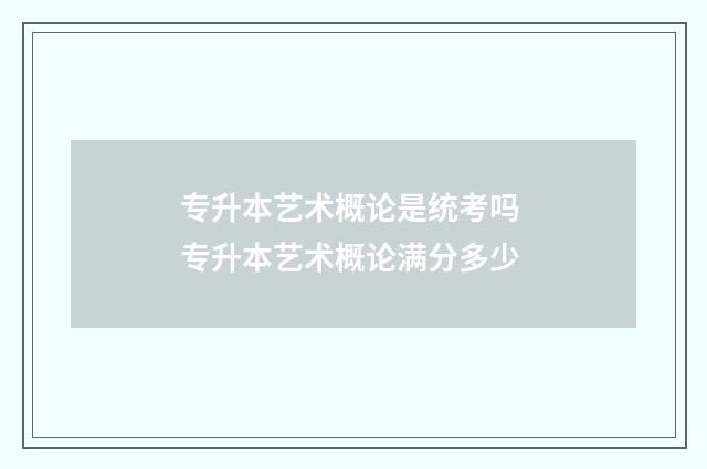 专升本艺术概论是统考吗 专升本艺术概论满分多少