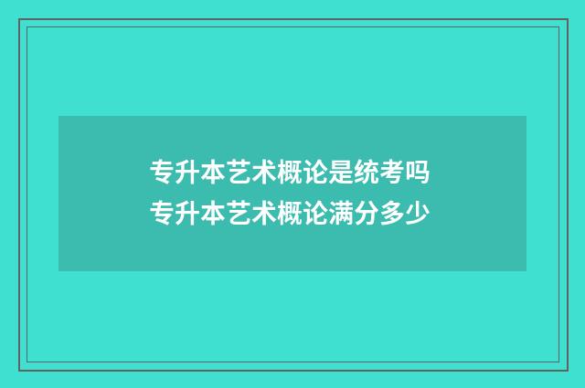 专升本艺术概论是统考吗 专升本艺术概论满分多少