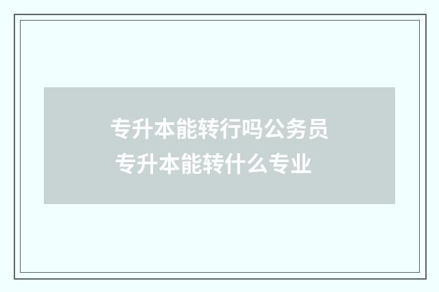 专升本能转行吗公务员 专升本能转什么专业