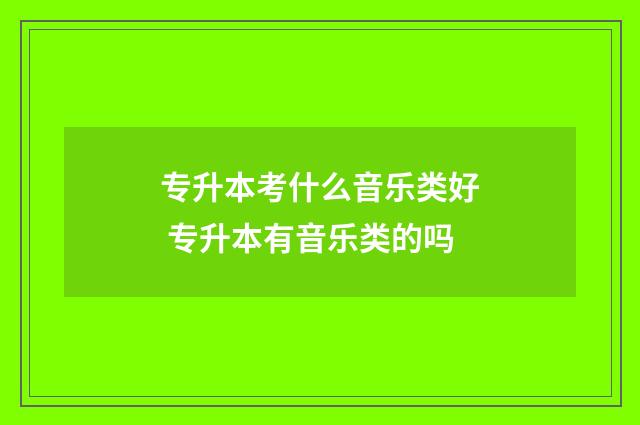 专升本考什么音乐类好 专升本有音乐类的吗