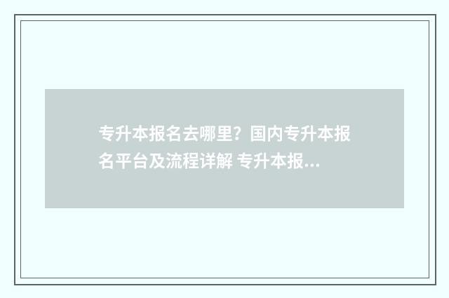专升本报名去哪里？国内专升本报名平台及流程详解 专升本报名去哪查