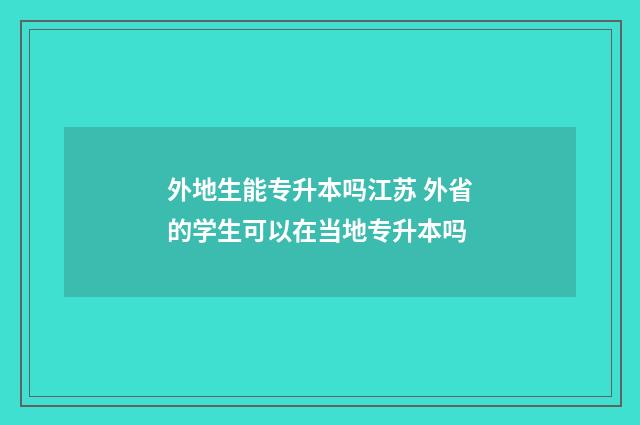 外地生能专升本吗江苏 外省的学生可以在当地专升本吗