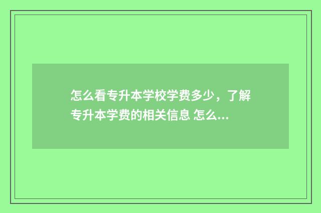 怎么看专升本学校学费多少，了解专升本学费的相关信息 怎么看专升本学校的考试大纲