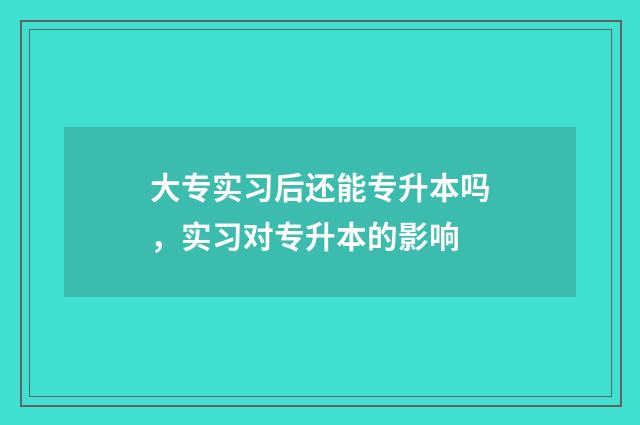 大专实习后还能专升本吗，实习对专升本的影响