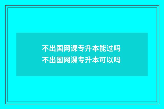 不出国网课专升本能过吗 不出国网课专升本可以吗