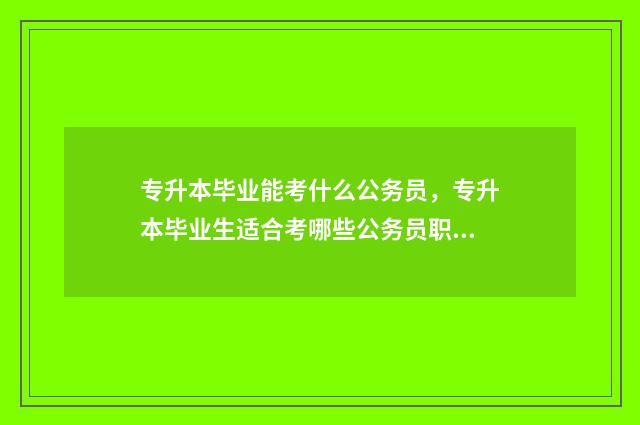 专升本毕业能考什么公务员，专升本毕业生适合考哪些公务员职位 专升本毕业能考研吗