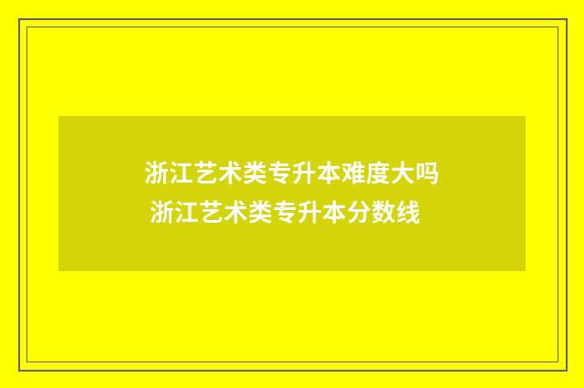 浙江艺术类专升本难度大吗 浙江艺术类专升本分数线
