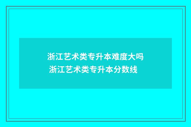 浙江艺术类专升本难度大吗 浙江艺术类专升本分数线