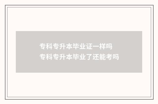 专科专升本毕业证一样吗 专科专升本毕业了还能考吗