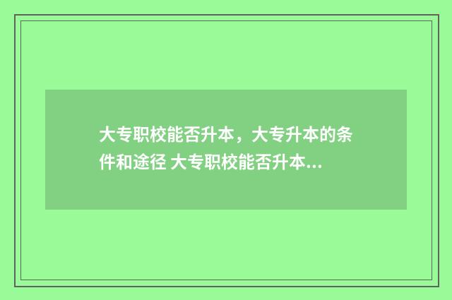 大专职校能否升本，大专升本的条件和途径 大专职校能否升本科学校