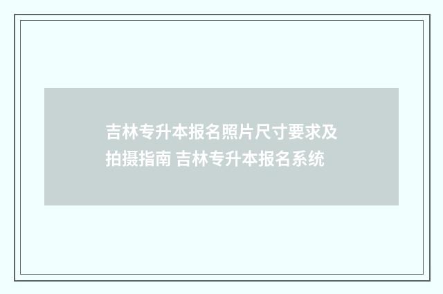 吉林专升本报名照片尺寸要求及拍摄指南 吉林专升本报名系统