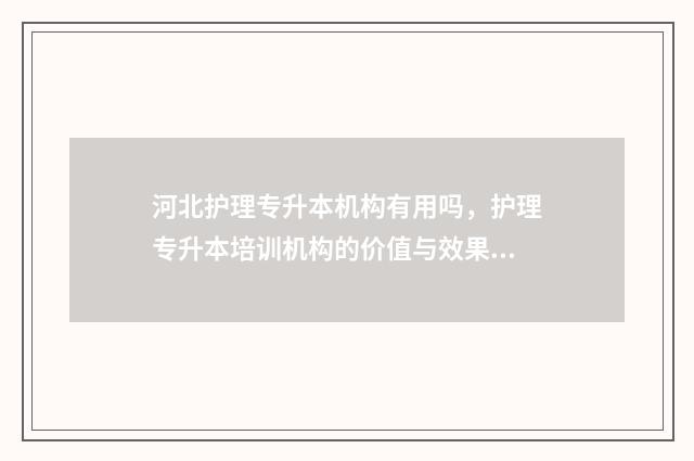 河北护理专升本机构有用吗，护理专升本培训机构的价值与效果 河北护理专升本有哪些学校