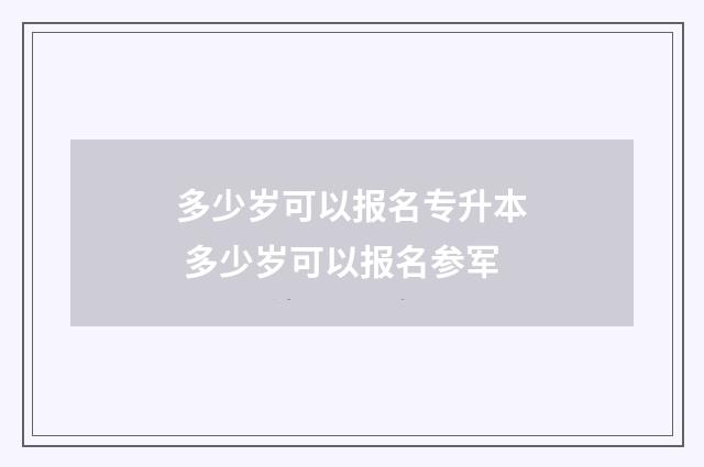 多少岁可以报名专升本 多少岁可以报名参军