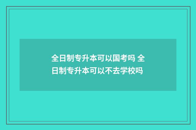 全日制专升本可以国考吗 全日制专升本可以不去学校吗