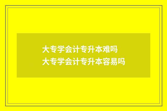 大专学会计专升本难吗 大专学会计专升本容易吗