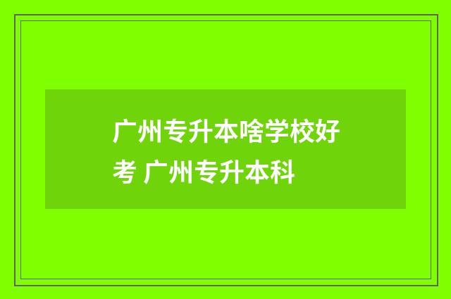 广州专升本啥学校好考 广州专升本科
