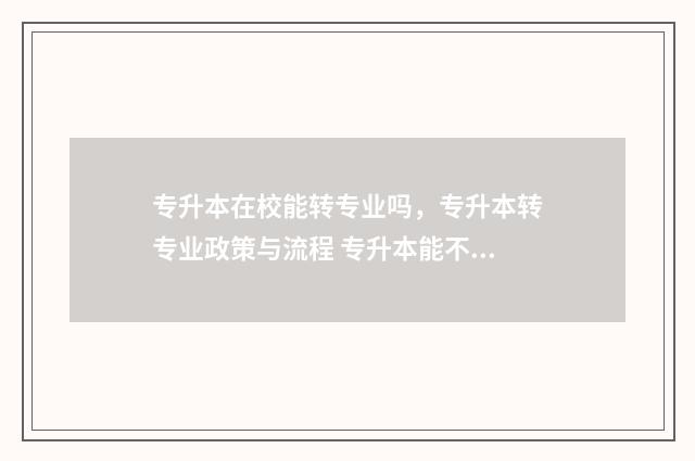 专升本在校能转专业吗，专升本转专业政策与流程 专升本能不能转校