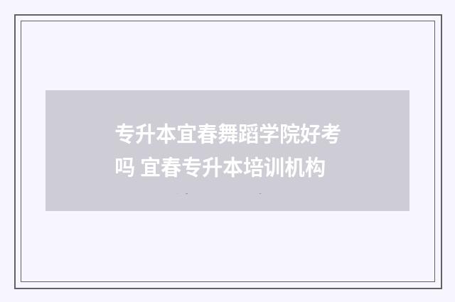 专升本宜春舞蹈学院好考吗 宜春专升本培训机构