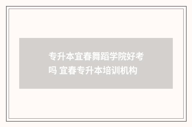 专升本宜春舞蹈学院好考吗 宜春专升本培训机构