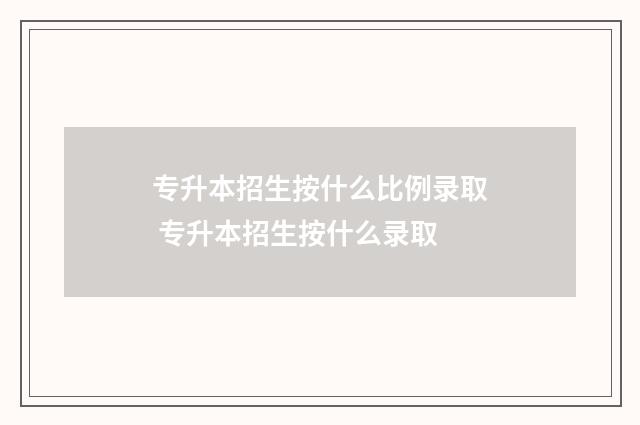 专升本招生按什么比例录取 专升本招生按什么录取