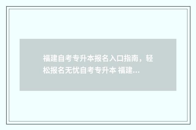 福建自考专升本报名入口指南，轻松报名无忧自考专升本 福建自考专升本有哪些学校