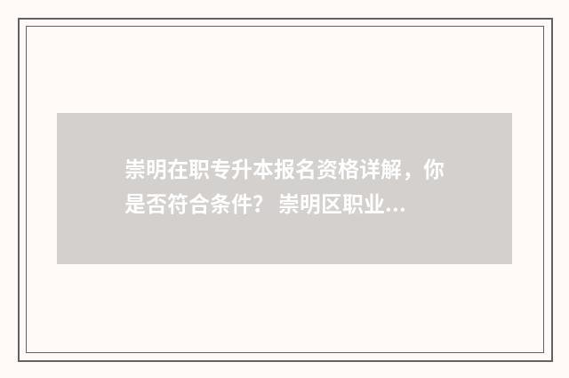 崇明在职专升本报名资格详解，你是否符合条件？ 崇明区职业技术培训学校