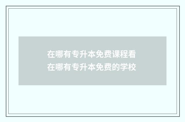 在哪有专升本免费课程看 在哪有专升本免费的学校