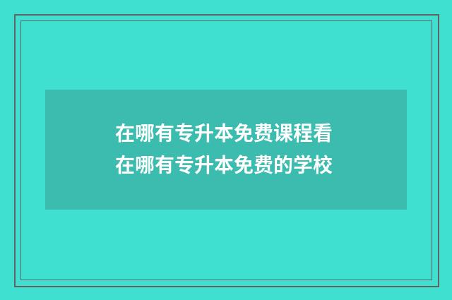 在哪有专升本免费课程看 在哪有专升本免费的学校