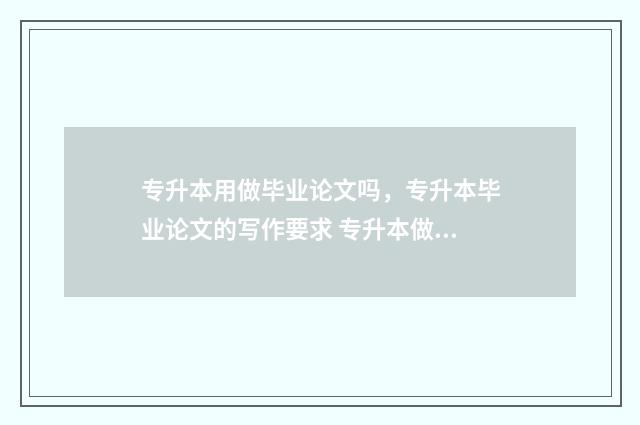 专升本用做毕业论文吗，专升本毕业论文的写作要求 专升本做毕业设计想退学