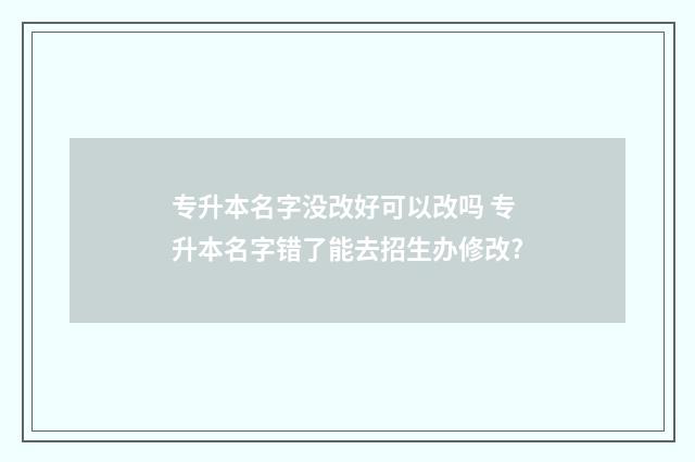 专升本名字没改好可以改吗 专升本名字错了能去招生办修改?