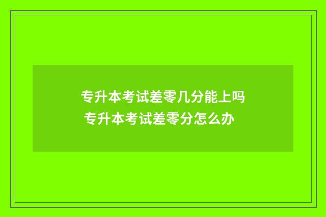 专升本考试差零几分能上吗 专升本考试差零分怎么办