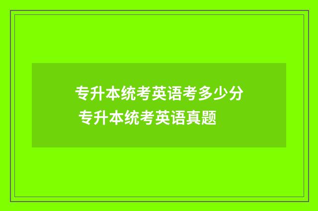 专升本统考英语考多少分 专升本统考英语真题