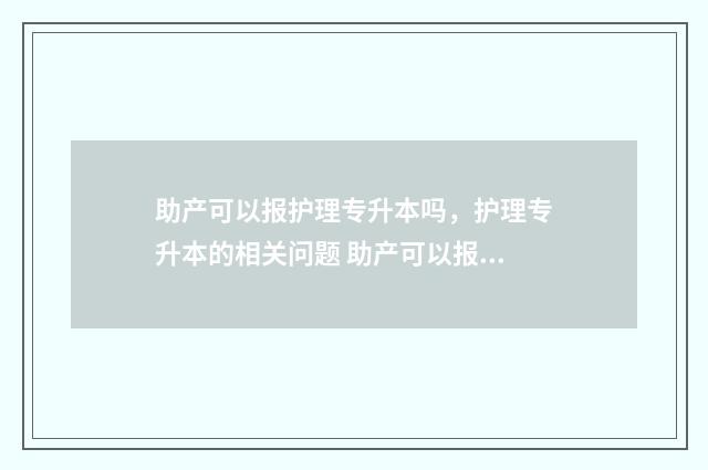 助产可以报护理专升本吗，护理专升本的相关问题 助产可以报护理类岗位吗