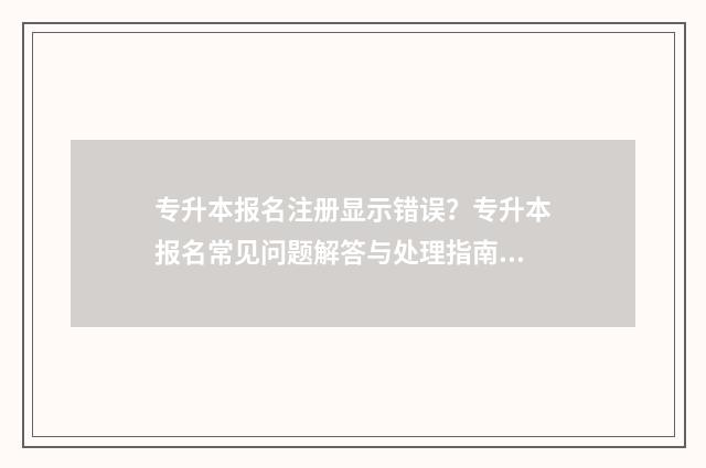专升本报名注册显示错误？专升本报名常见问题解答与处理指南 专升本报名注册账号