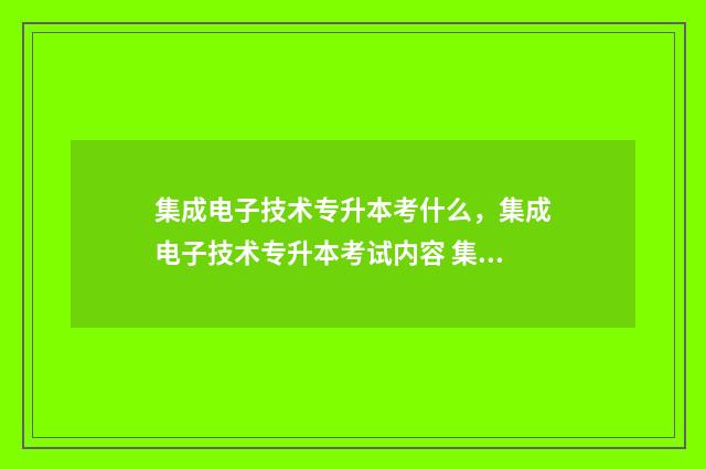 集成电子技术专升本考什么，集成电子技术专升本考试内容 集成电子技术专业就业前景