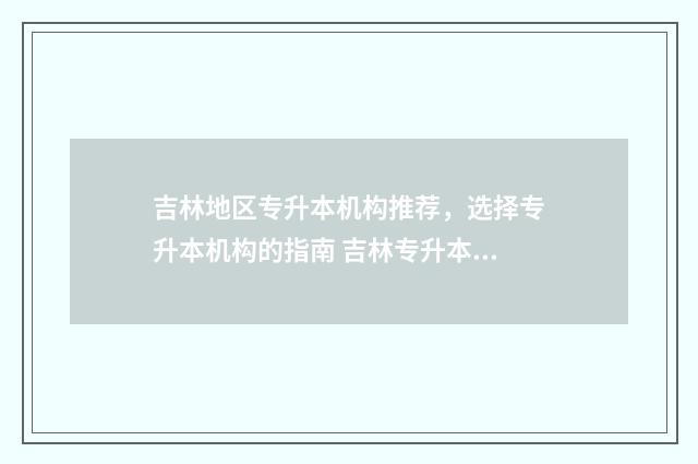 吉林地区专升本机构推荐，选择专升本机构的指南 吉林专升本录取规则