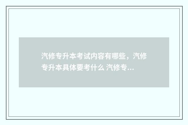 汽修专升本考试内容有哪些，汽修专升本具体要考什么 汽修专升本考试考哪些科目及分数