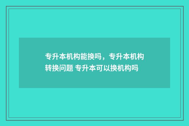 专升本机构能换吗，专升本机构转换问题 专升本可以换机构吗