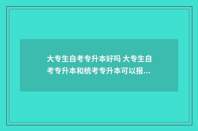 大专生自考专升本好吗 大专生自考专升本和统考专升本可以报不同专业吗