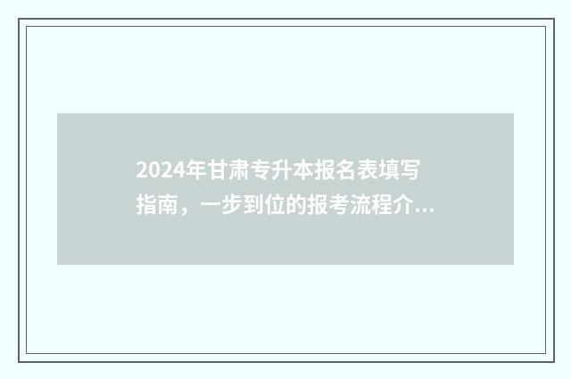 2024年甘肃专升本报名表填写指南，一步到位的报考流程介绍 2024年甘肃专升本考试大纲
