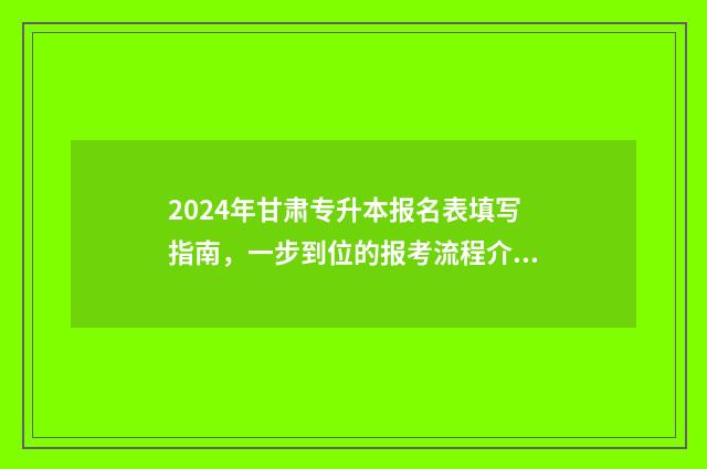 2024年甘肃专升本报名表填写指南，一步到位的报考流程介绍 2024年甘肃专升本考试大纲